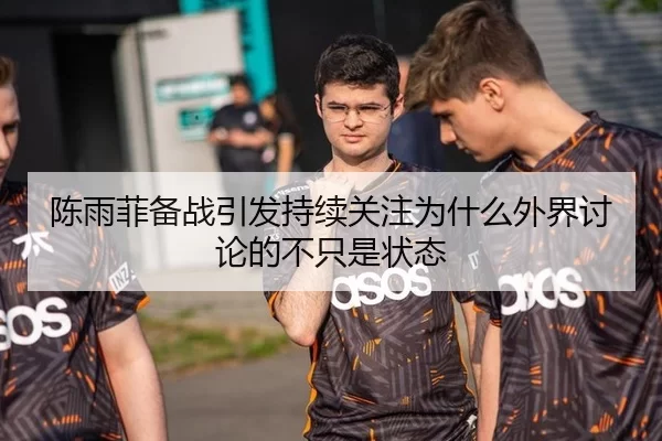 陈雨菲备战引发持续关注为什么外界讨论的不只是状态